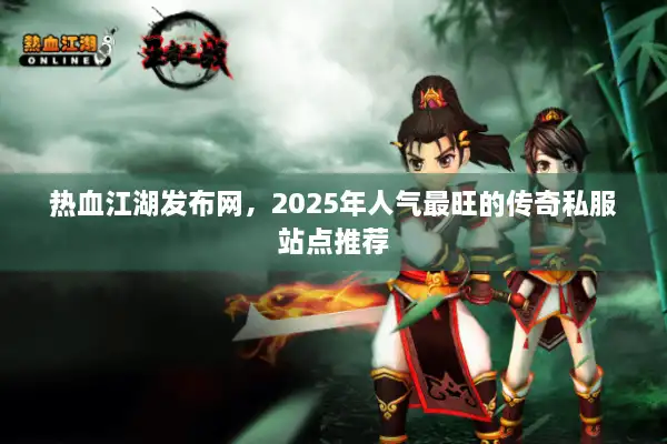 热血江湖发布网，2025年人气最旺的传奇私服站点推荐
