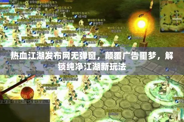 热血江湖发布网无弹窗，颠覆广告噩梦，解锁纯净江湖新玩法