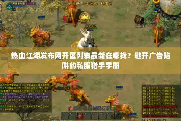 热血江湖发布网开区列表最新在哪找？避开广告陷阱的私服猎手手册