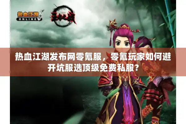 热血江湖发布网零氪服,零氪玩家如何避开坑服选顶级免费私服? 热血江湖发布网零氪服,零氪玩家如何避开坑服选顶级免费私服?
