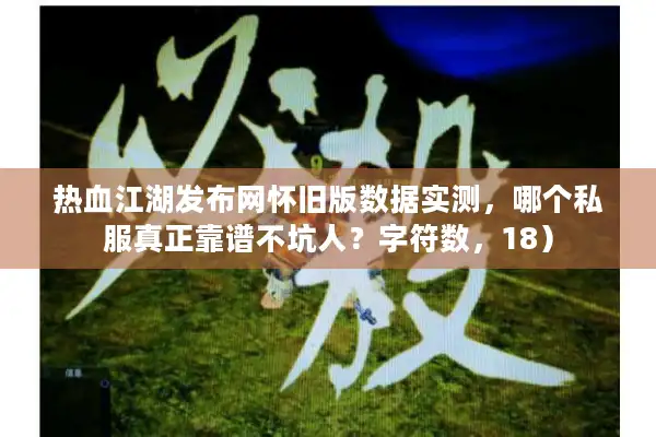 热血江湖发布网怀旧版数据实测，哪个私服真正靠谱不坑人？字符数，18）