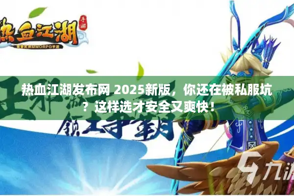 热血江湖发布网 2025新版，你还在被私服坑？这样选才安全又爽快！
