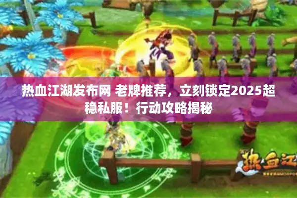 热血江湖发布网 老牌推荐,立刻锁定2025超稳私服!行动攻略揭秘 热血江湖发布网 老牌推荐,立刻锁定2025超稳私服!行动攻略揭秘