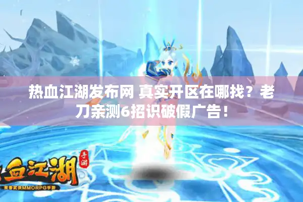 热血江湖发布网 真实开区在哪找？老刀亲测6招识破假广告！