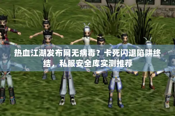 热血江湖发布网无病毒？卡死闪退陷阱终结，私服安全库实测推荐