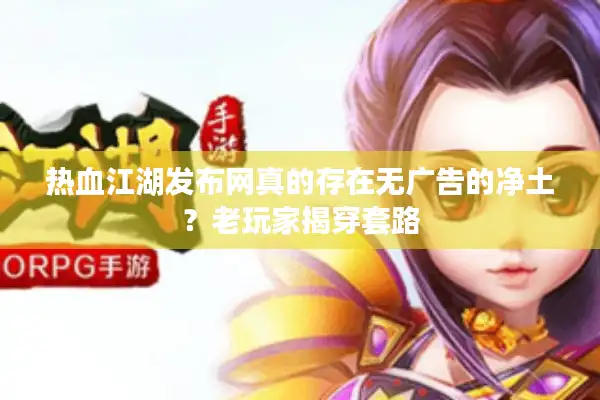 热血江湖发布网真的存在无广告的净土？老玩家揭穿套路
