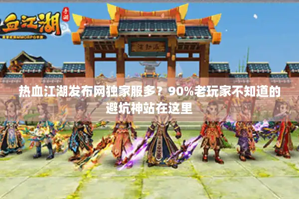 热血江湖发布网独家服多？90%老玩家不知道的避坑神站在这里
