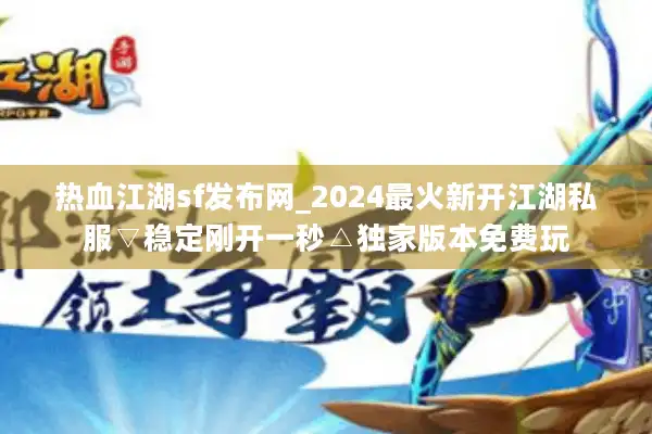 热血江湖sf发布网_2024最火新开江湖私服▽稳定刚开一秒△独家版本免费玩 热血江湖sf发布网_2024最火新开江湖私服▽稳定刚开一秒△独家版本免费玩