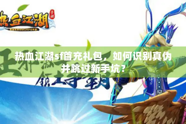 热血江湖sf首充礼包,如何识别真伪并跳过新手坑? 热血江湖sf首充礼包,如何识别真伪并跳过新手坑?