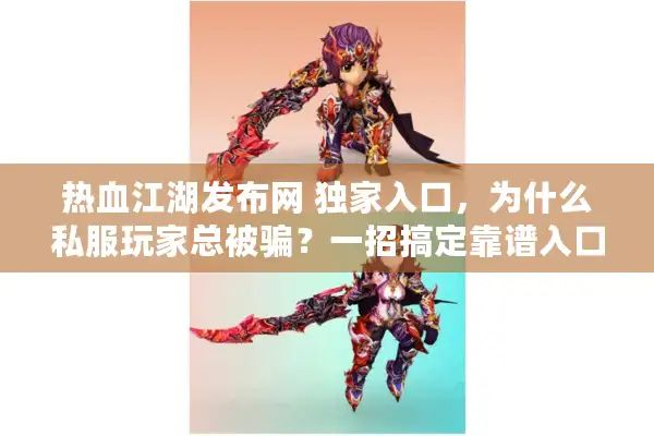 热血江湖发布网 独家入口，为什么私服玩家总被骗？一招搞定靠谱入口！