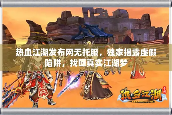 热血江湖发布网无托服,独家揭露虚假陷阱,找回真实江湖梦 热血江湖发布网无托服,独家揭露虚假陷阱,找回真实江湖梦