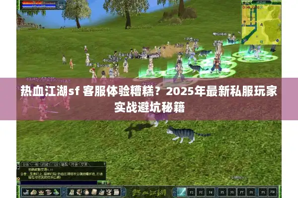 热血江湖sf 客服体验糟糕？2025年最新私服玩家实战避坑秘籍