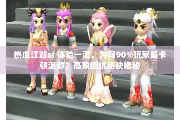 热血江湖sf 体验一流，为何90%玩家陷卡顿泥潭？高效避坑秘诀揭秘