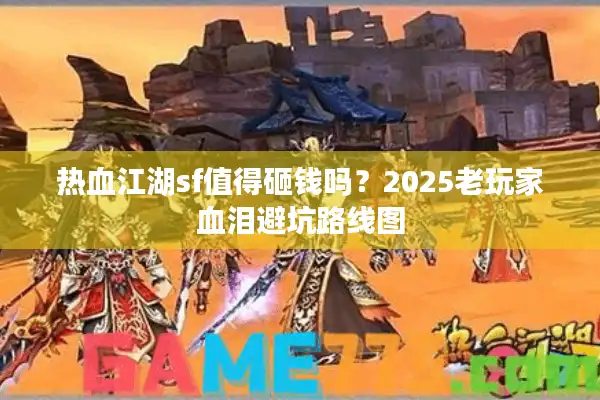 热血江湖sf值得砸钱吗？2025老玩家血泪避坑路线图