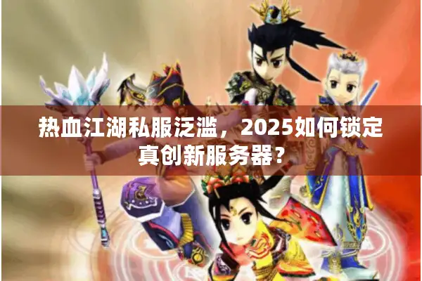 热血江湖私服泛滥,2025如何锁定真创新服务器? 热血江湖私服泛滥,2025如何锁定真创新服务器?
