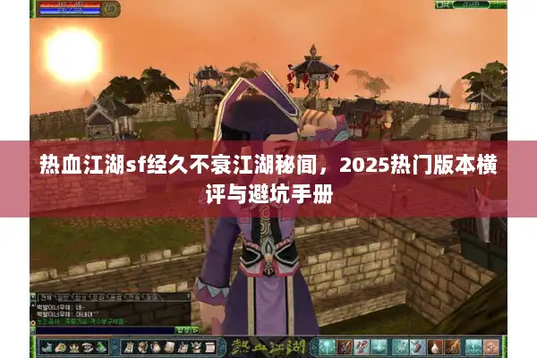 热血江湖sf经久不衰江湖秘闻，2025热门版本横评与避坑手册