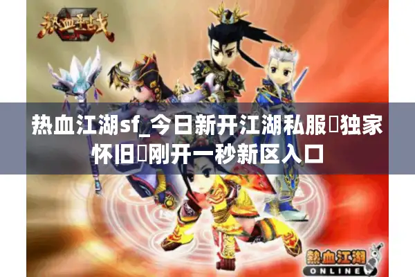 热血江湖sf_今日新开江湖私服▷独家怀旧◁刚开一秒新区入口