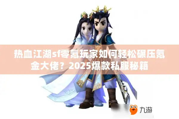 热血江湖sf零氪玩家如何轻松碾压氪金大佬？2025爆款私服秘籍