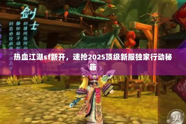 热血江湖sf新开,速抢2025顶级新服独家行动秘籍 热血江湖sf新开,速抢2025顶级新服独家行动秘籍