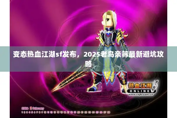变态热血江湖sf发布,2025老鸟亲筛最新避坑攻略 变态热血江湖sf发布,2025老鸟亲筛最新避坑攻略