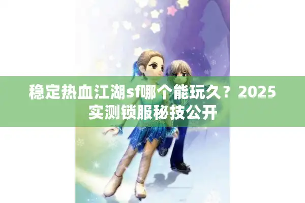 稳定热血江湖sf哪个能玩久？2025实测锁服秘技公开