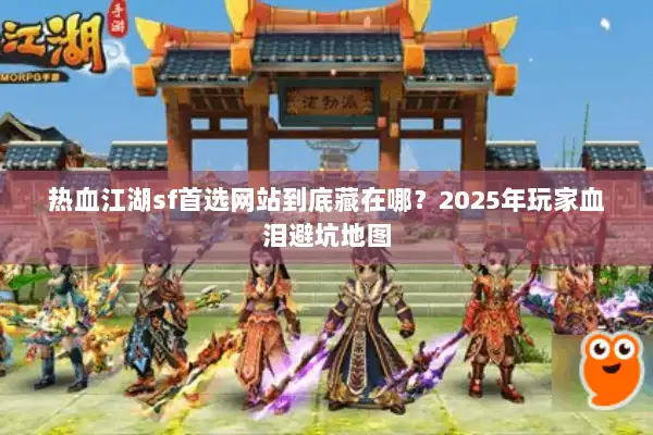 热血江湖sf首选网站到底藏在哪？2025年玩家血泪避坑地图