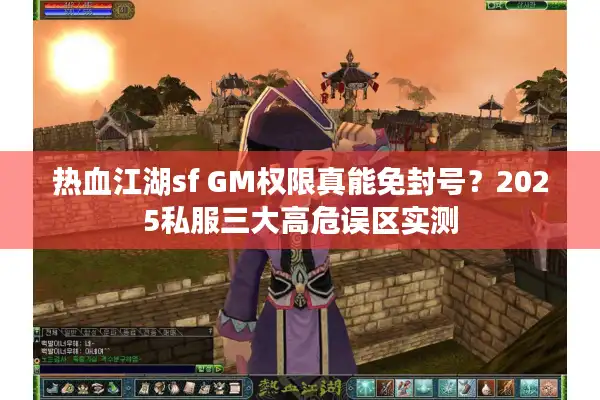 热血江湖sf GM权限真能免封号？2025私服三大高危误区实测