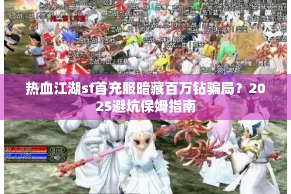 热血江湖sf首充服暗藏百万钻骗局？2025避坑保姆指南