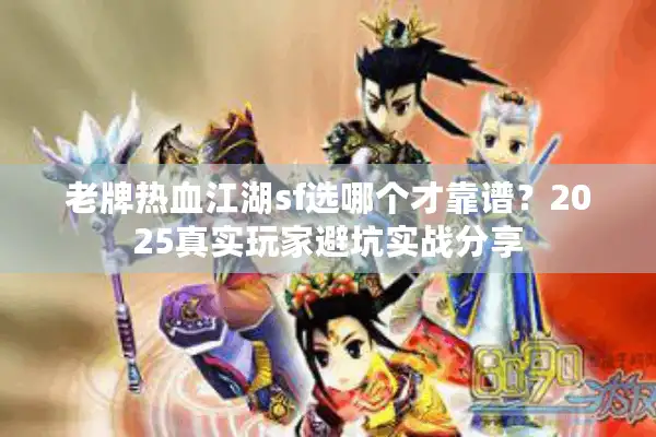 老牌热血江湖sf选哪个才靠谱？2025真实玩家避坑实战分享