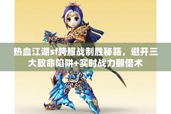 热血江湖sf跨服战制胜秘籍,避开三大致命陷阱+实时战力翻倍术 热血江湖sf跨服战制胜秘籍,避开三大致命陷阱+实时战力翻倍术