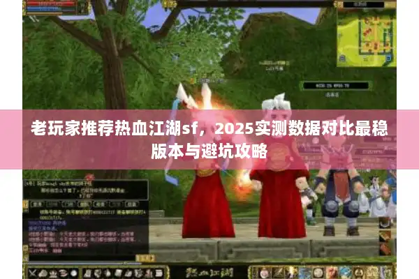 老玩家推荐热血江湖sf，2025实测数据对比最稳版本与避坑攻略