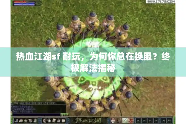 热血江湖sf 耐玩,为何你总在换服?终极解法揭秘 热血江湖sf 耐玩,为何你总在换服?终极解法揭秘