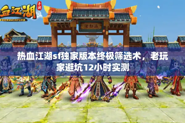 热血江湖sf独家版本终极筛选术，老玩家避坑12小时实测