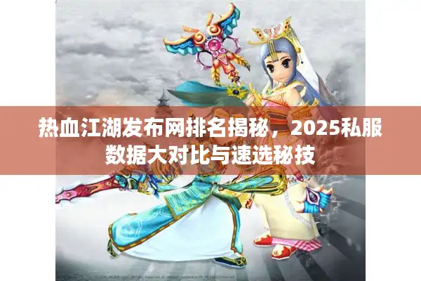 热血江湖发布网排名揭秘，2025私服数据大对比与速选秘技