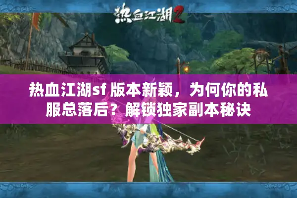热血江湖sf 版本新颖，为何你的私服总落后？解锁独家副本秘诀