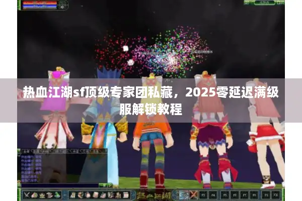 热血江湖sf顶级专家团私藏，2025零延迟满级服解锁教程
