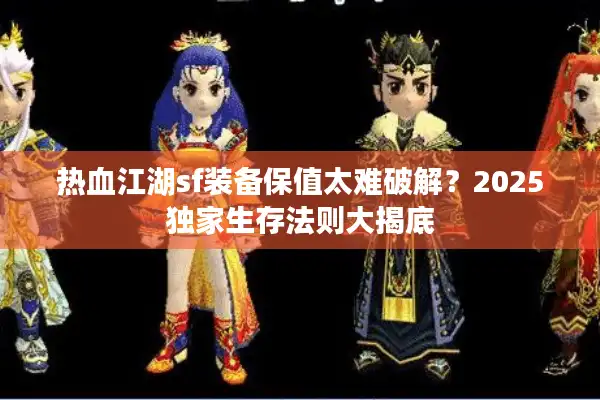 热血江湖sf装备保值太难破解？2025独家生存法则大揭底