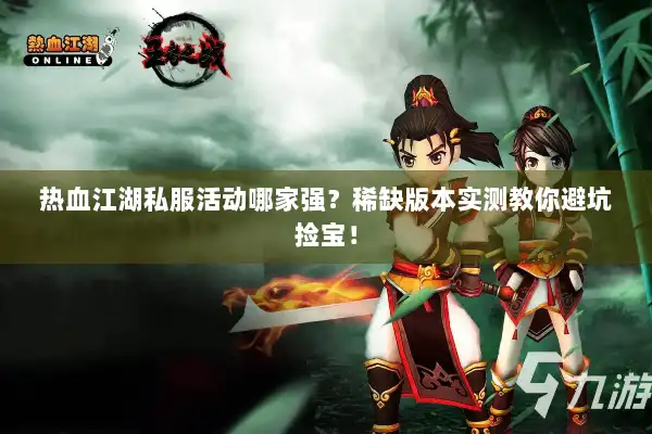 热血江湖私服活动哪家强？稀缺版本实测教你避坑捡宝！