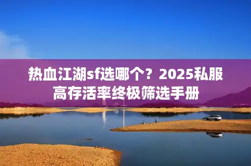 热血江湖sf选哪个？2025私服高存活率终极筛选手册