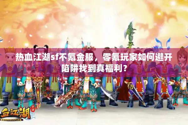 热血江湖sf不氪金服,零氪玩家如何避开陷阱找到真福利? 热血江湖sf不氪金服,零氪玩家如何避开陷阱找到真福利?