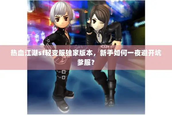 热血江湖sf轻变服独家版本,新手如何一夜避开坑爹服? 热血江湖sf轻变服独家版本,新手如何一夜避开坑爹服?