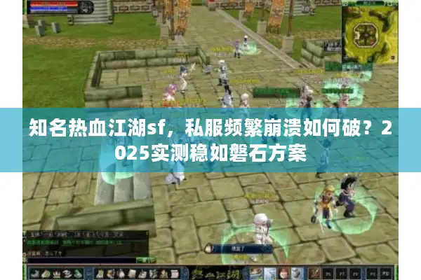 知名热血江湖sf，私服频繁崩溃如何破？2025实测稳如磐石方案