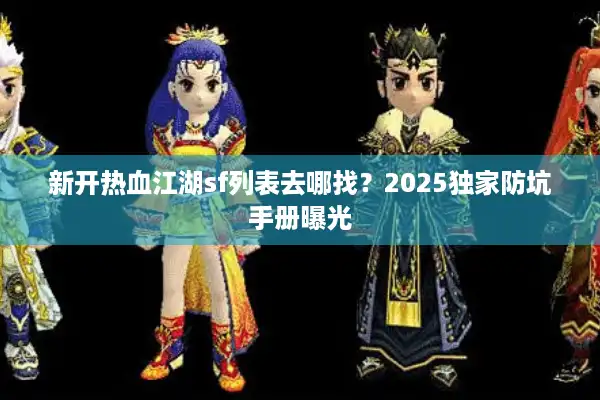 新开热血江湖sf列表去哪找?2025独家防坑手册曝光 新开热血江湖sf列表去哪找?2025独家防坑手册曝光