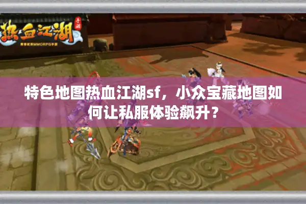 特色地图热血江湖sf,小众宝藏地图如何让私服体验飙升? 特色地图热血江湖sf,小众宝藏地图如何让私服体验飙升?