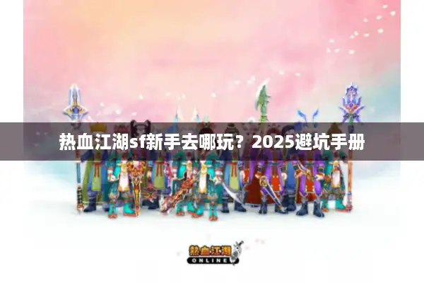热血江湖sf新手去哪玩？2025避坑手册