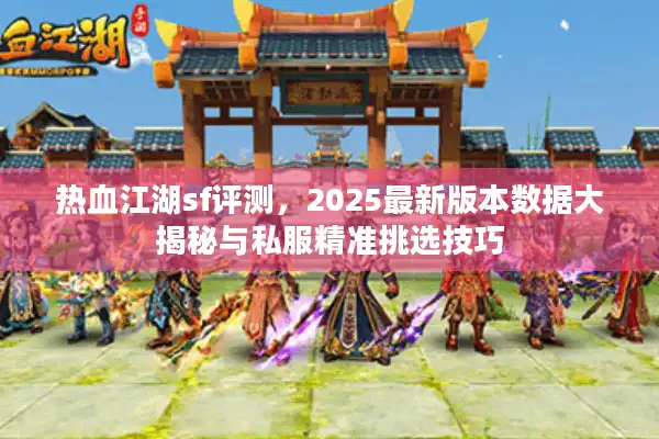 热血江湖sf评测,2025最新版本数据大揭秘与私服精准挑选技巧 热血江湖sf评测,2025最新版本数据大揭秘与私服精准挑选技巧
