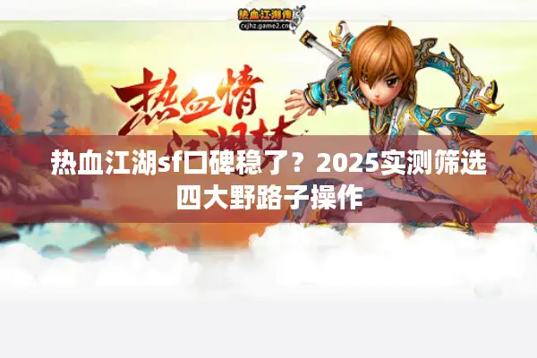 热血江湖sf口碑稳了？2025实测筛选四大野路子操作
