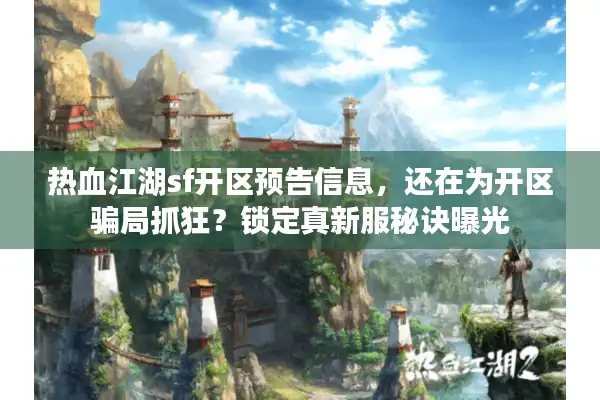 热血江湖sf开区预告信息,还在为开区骗局抓狂?锁定真新服秘诀曝光 热血江湖sf开区预告信息,还在为开区骗局抓狂?锁定真新服秘诀曝光