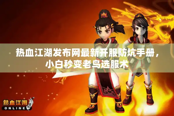 热血江湖发布网最新开服防坑手册,小白秒变老鸟选服术 热血江湖发布网最新开服防坑手册,小白秒变老鸟选服术