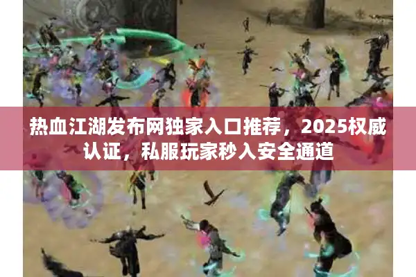 热血江湖发布网独家入口推荐,2025权威认证,私服玩家秒入安全通道 热血江湖发布网独家入口推荐,2025权威认证,私服玩家秒入安全通道